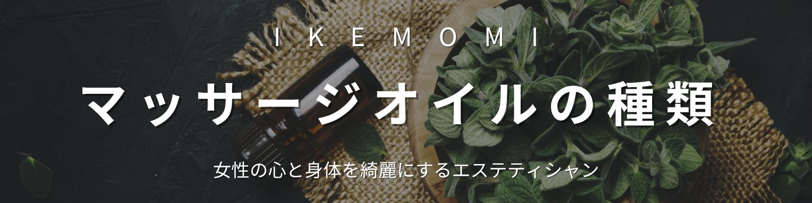 イケモミのマッサージオイルの種類。アロマやエッセンシャルオイルを使った癒しと美容。