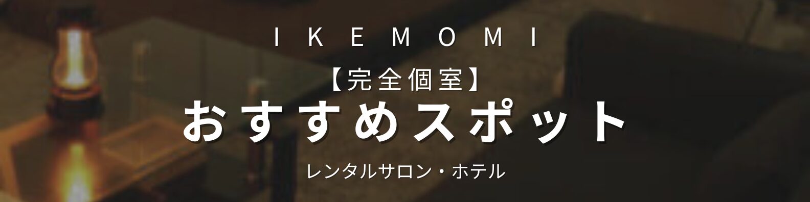 IKEMOMIが提案する完全個室のおすすめスポット（レンタルサロン・ホテル）